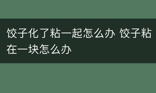 饺子化了粘一起怎么办 饺子粘在一块怎么办