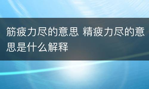 筋疲力尽的意思 精疲力尽的意思是什么解释