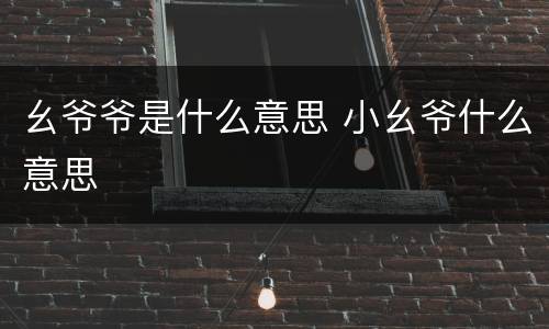 幺爷爷是什么意思 小幺爷什么意思
