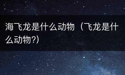 海飞龙是什么动物（飞龙是什么动物?）