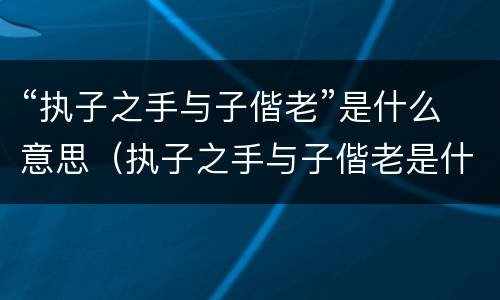 “执子之手与子偕老”是什么意思（执子之手与子偕老是什么意思战友情）