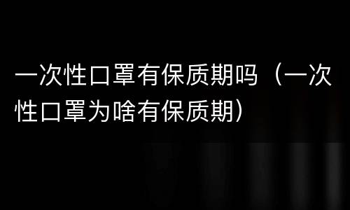 一次性口罩有保质期吗（一次性口罩为啥有保质期）