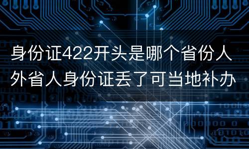 身份证422开头是哪个省份人 外省人身份证丢了可当地补办吗