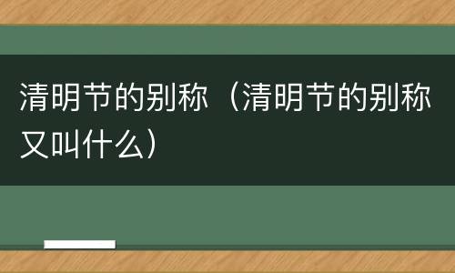 清明节的别称（清明节的别称又叫什么）