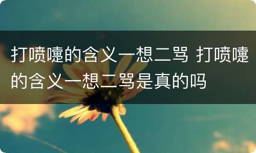 打喷嚏的含义一想二骂 打喷嚏的含义一想二骂是真的吗