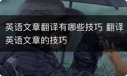 英语文章翻译有哪些技巧 翻译英语文章的技巧