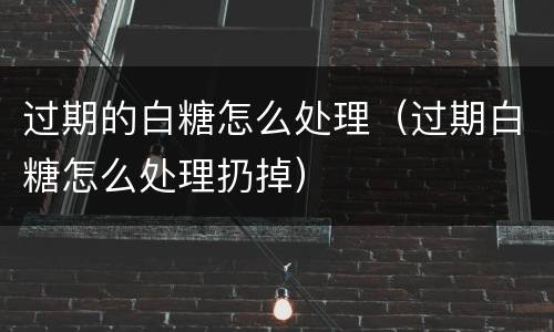 过期的白糖怎么处理（过期白糖怎么处理扔掉）