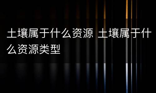 土壤属于什么资源 土壤属于什么资源类型