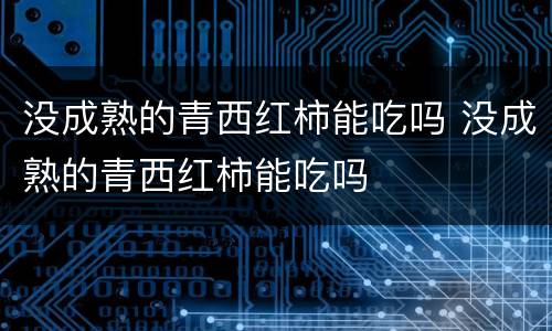 没成熟的青西红柿能吃吗 没成熟的青西红柿能吃吗