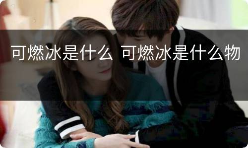 可燃冰是什么 可燃冰是什么物