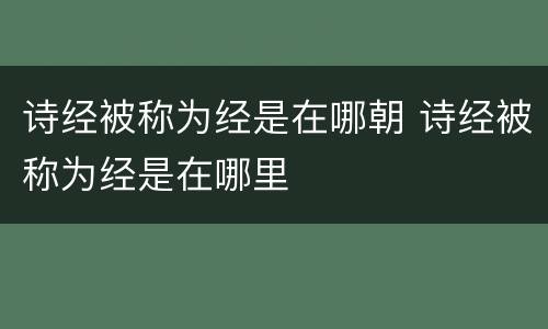 诗经被称为经是在哪朝 诗经被称为经是在哪里