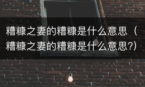 糟糠之妻的糟糠是什么意思（糟糠之妻的糟糠是什么意思?）