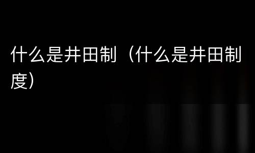 什么是井田制（什么是井田制度）