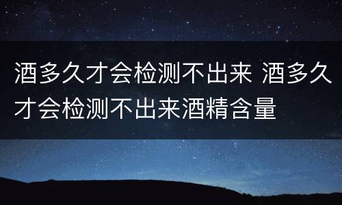酒多久才会检测不出来 酒多久才会检测不出来酒精含量