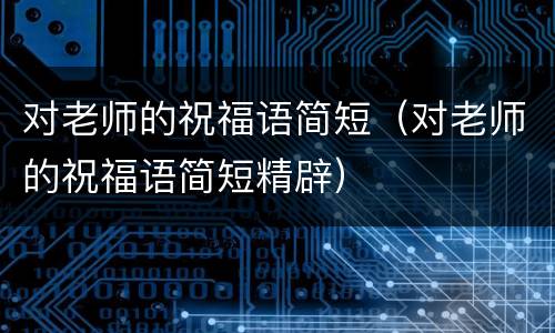 对老师的祝福语简短（对老师的祝福语简短精辟）