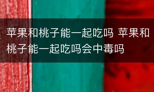 苹果和桃子能一起吃吗 苹果和桃子能一起吃吗会中毒吗