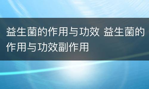 益生菌的作用与功效 益生菌的作用与功效副作用