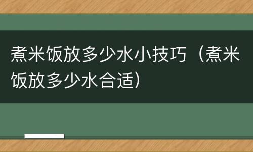 煮米饭放多少水小技巧（煮米饭放多少水合适）