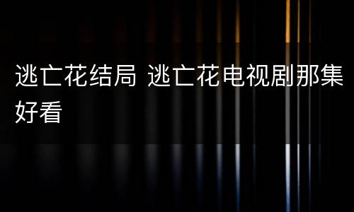 逃亡花结局 逃亡花电视剧那集好看