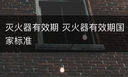 灭火器有效期 灭火器有效期国家标准