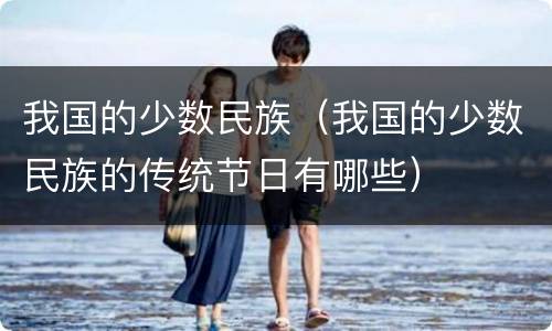 我国的少数民族（我国的少数民族的传统节日有哪些）