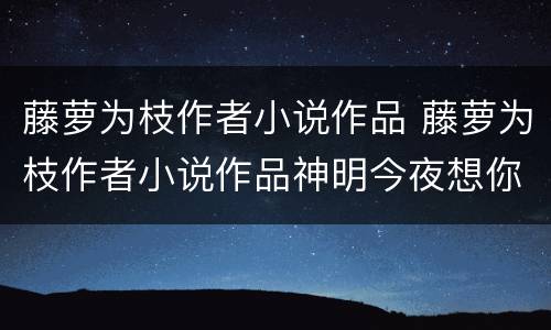 藤萝为枝作者小说作品 藤萝为枝作者小说作品神明今夜想你