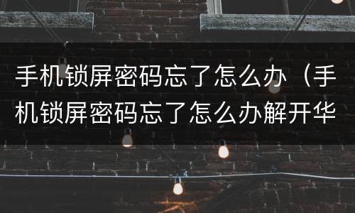 手机锁屏密码忘了怎么办（手机锁屏密码忘了怎么办解开华为）