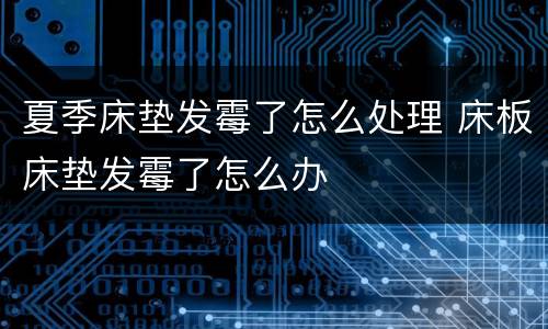夏季床垫发霉了怎么处理 床板床垫发霉了怎么办