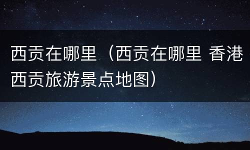 西贡在哪里（西贡在哪里 香港西贡旅游景点地图）