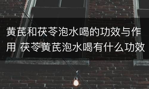 黄芪和茯苓泡水喝的功效与作用 茯苓黄芪泡水喝有什么功效
