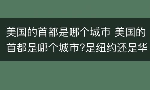 美国的首都是哪个城市 美国的首都是哪个城市?是纽约还是华盛顿?