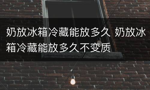 奶放冰箱冷藏能放多久 奶放冰箱冷藏能放多久不变质