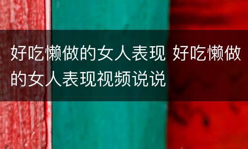 好吃懒做的女人表现 好吃懒做的女人表现视频说说