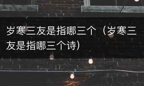 岁寒三友是指哪三个（岁寒三友是指哪三个诗）