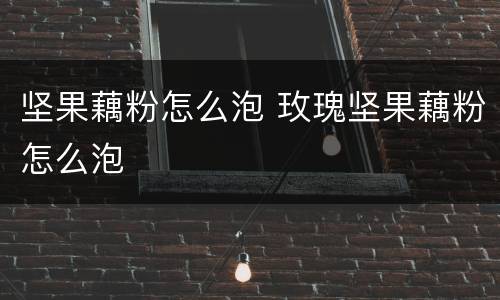 坚果藕粉怎么泡 玫瑰坚果藕粉怎么泡