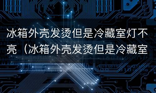 冰箱外壳发烫但是冷藏室灯不亮（冰箱外壳发烫但是冷藏室灯不亮怎么回事）