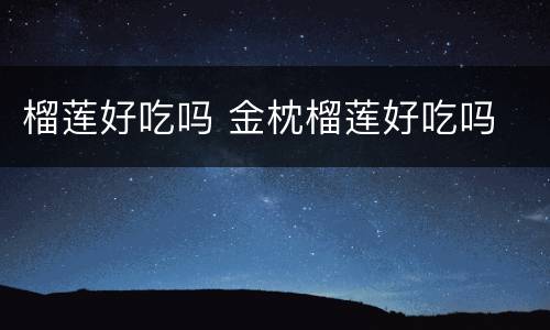 榴莲好吃吗 金枕榴莲好吃吗