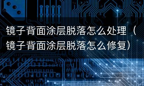 镜子背面涂层脱落怎么处理（镜子背面涂层脱落怎么修复）
