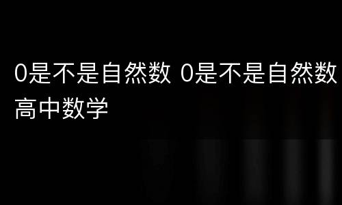 0是不是自然数 0是不是自然数高中数学