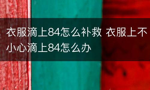 衣服滴上84怎么补救 衣服上不小心滴上84怎么办