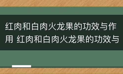 红肉和白肉火龙果的功效与作用 红肉和白肉火龙果的功效与作用区别