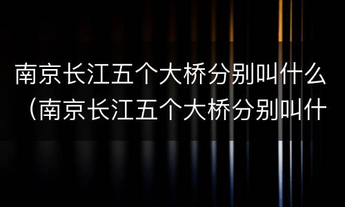 南京长江五个大桥分别叫什么（南京长江五个大桥分别叫什么名称）