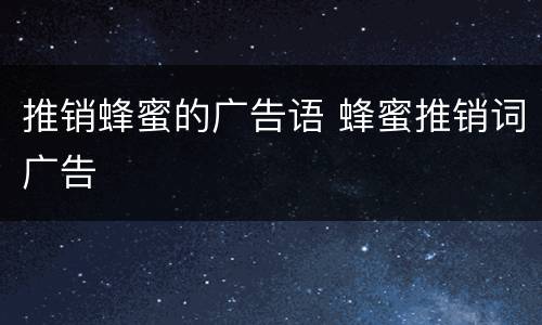 推销蜂蜜的广告语 蜂蜜推销词广告
