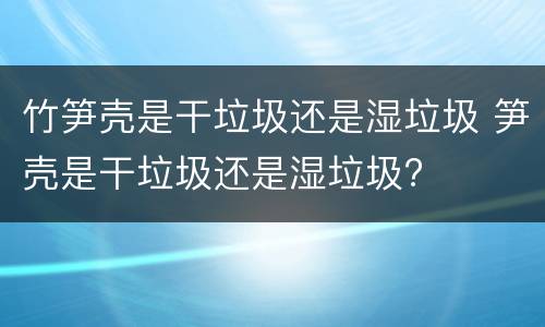 竹笋壳是干垃圾还是湿垃圾 笋壳是干垃圾还是湿垃圾?