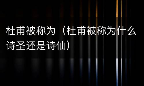 杜甫被称为（杜甫被称为什么诗圣还是诗仙）