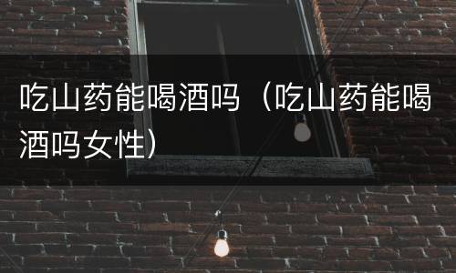 吃山药能喝酒吗（吃山药能喝酒吗女性）