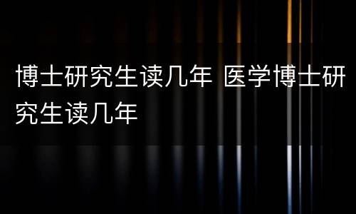 博士研究生读几年 医学博士研究生读几年