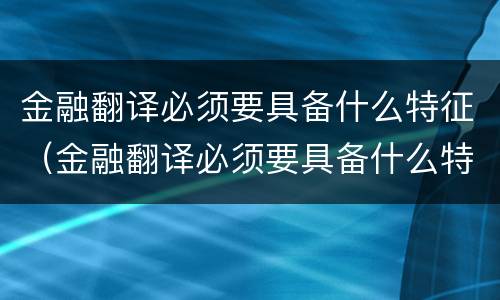 金融翻译必须要具备什么特征（金融翻译必须要具备什么特征和能力）
