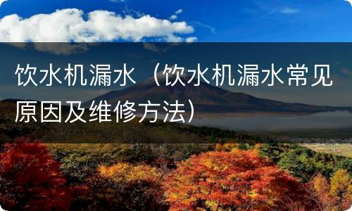 饮水机漏水（饮水机漏水常见原因及维修方法）