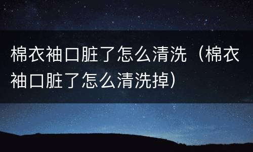 棉衣袖口脏了怎么清洗（棉衣袖口脏了怎么清洗掉）